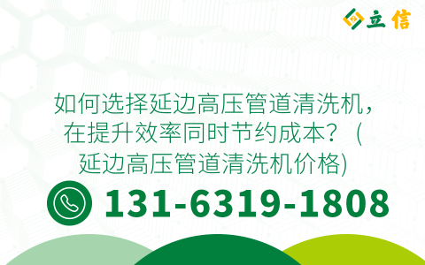 如何选择延边高压管道清洗机，在提升效率同时节约成本？ (延边高压管道清洗机价格)