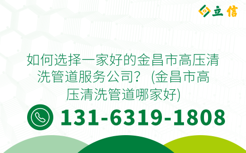 如何选择一家好的金昌市高压清洗管道服务公司？ (金昌市高压清洗管道哪家好)