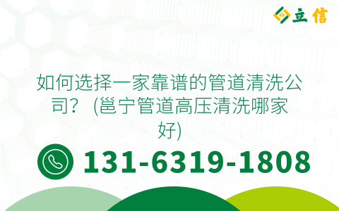 如何选择一家靠谱的管道清洗公司？ (邕宁管道高压清洗哪家好)