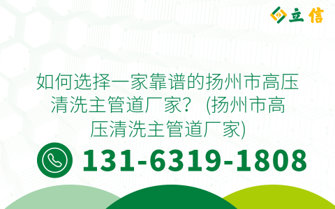 如何选择一家靠谱的扬州市高压清洗主管道厂家？ (扬州市高压清洗主管道厂家)