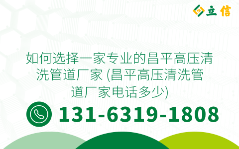 如何选择一家专业的昌平高压清洗管道厂家 (昌平高压清洗管道厂家电话多少)