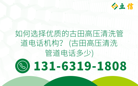 如何选择优质的古田高压清洗管道电话机构？ (古田高压清洗管道电话多少)