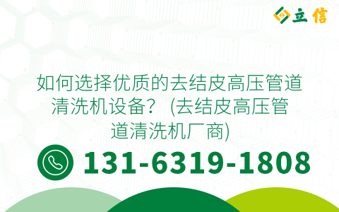 如何选择优质的去结皮高压管道清洗机设备？ (去结皮高压管道清洗机厂商)