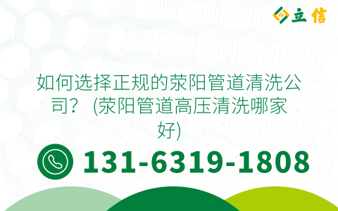 如何选择正规的荥阳管道清洗公司？ (荥阳管道高压清洗哪家好)
