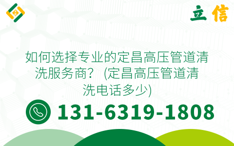 如何选择专业的定昌高压管道清洗服务商？ (定昌高压管道清洗电话多少)