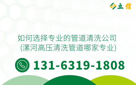 如何选择专业的管道清洗公司 (漯河高压清洗管道哪家专业)