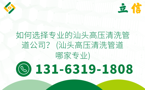 如何选择专业的汕头高压清洗管道公司？ (汕头高压清洗管道哪家专业)
