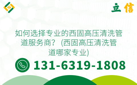 如何选择专业的西固高压清洗管道服务商？ (西固高压清洗管道哪家专业)