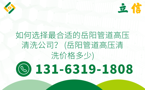 如何选择最合适的岳阳管道高压清洗公司？ (岳阳管道高压清洗价格多少)