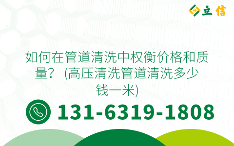 如何在管道清洗中权衡价格和质量？ (高压清洗管道清洗多少钱一米)