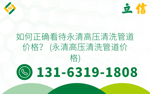 如何正确看待永清高压清洗管道价格？ (永清高压清洗管道价格)