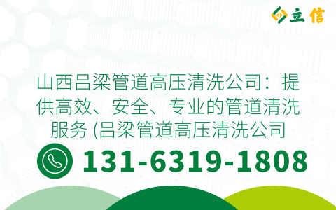 山西吕梁管道高压清洗公司：提供高效、安全、专业的管道清洗服务 (吕梁管道高压清洗公司地址)