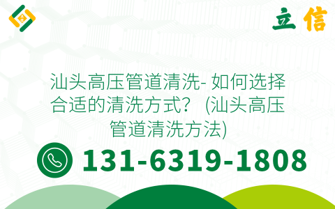 汕头高压管道清洗- 如何选择合适的清洗方式？ (汕头高压管道清洗方法)