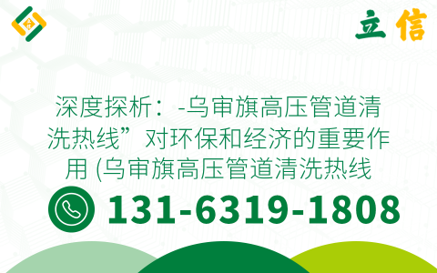深度探析：-乌审旗高压管道清洗热线”对环保和经济的重要作用 (乌审旗高压管道清洗热线)