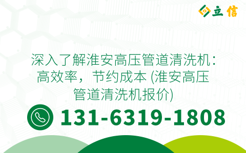 深入了解淮安高压管道清洗机：高效率，节约成本 (淮安高压管道清洗机报价)