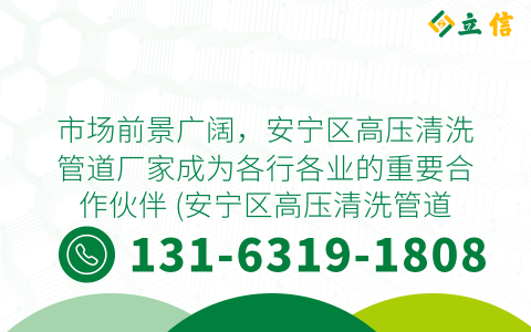 市场前景广阔，安宁区高压清洗管道厂家成为各行各业的重要合作伙伴 (安宁区高压清洗管道厂家)