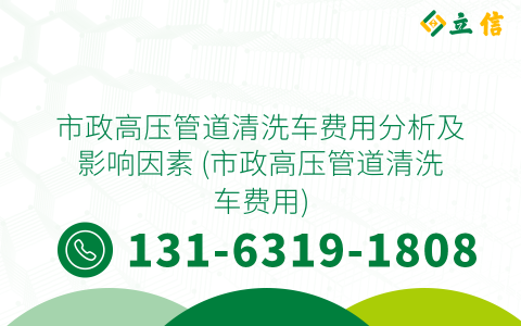 市政高压管道清洗车费用分析及影响因素 (市政高压管道清洗车费用)