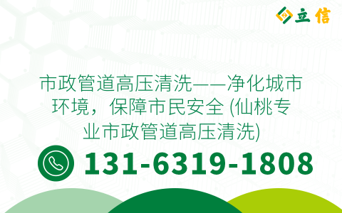 市政管道高压清洗——净化城市环境，保障市民安全 (仙桃专业市政管道高压清洗)