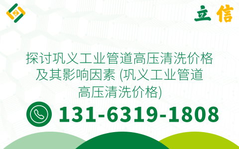 探讨巩义工业管道高压清洗价格及其影响因素 (巩义工业管道高压清洗价格)