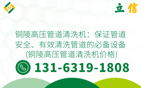 铜陵高压管道清洗机：保证管道安全、有效清洗管道的必备设备 (铜陵高压管道清洗机价格)