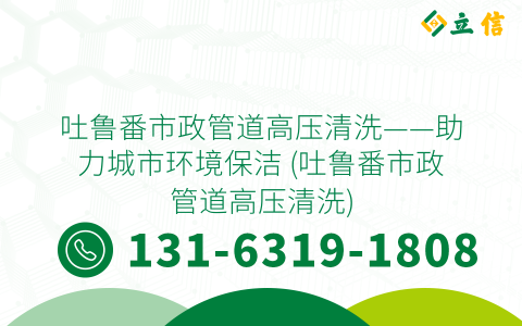 吐鲁番市政管道高压清洗——助力城市环境保洁 (吐鲁番市政管道高压清洗)