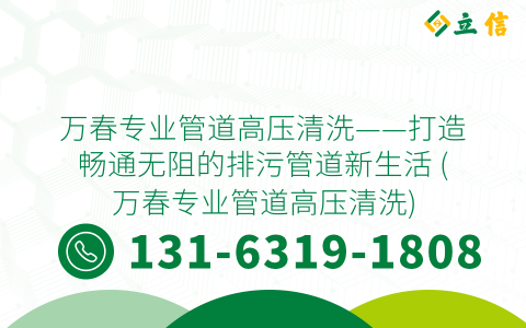 万春专业管道高压清洗——打造畅通无阻的排污管道新生活 (万春专业管道高压清洗)