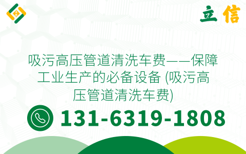 吸污高压管道清洗车费——保障工业生产的必备设备 (吸污高压管道清洗车费)