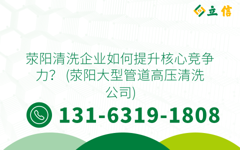 荥阳清洗企业如何提升核心竞争力？ (荥阳大型管道高压清洗公司)