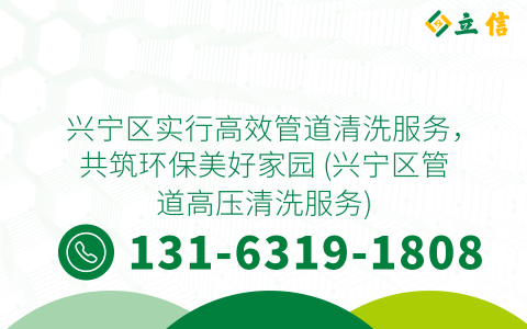 兴宁区实行高效管道清洗服务，共筑环保美好家园 (兴宁区管道高压清洗服务)