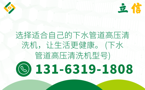 选择适合自己的下水管道高压清洗机，让生活更健康。 (下水管道高压清洗机型号)