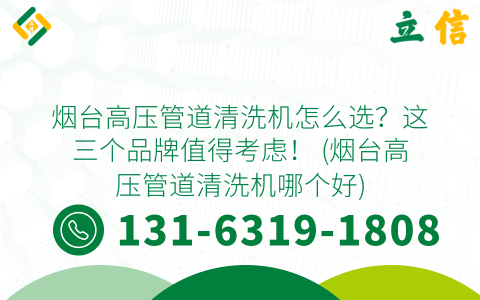 烟台高压管道清洗机怎么选？这三个品牌值得考虑！ (烟台高压管道清洗机哪个好)