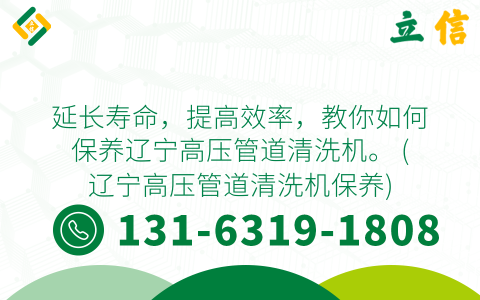 延长寿命，提高效率，教你如何保养辽宁高压管道清洗机。 (辽宁高压管道清洗机保养)