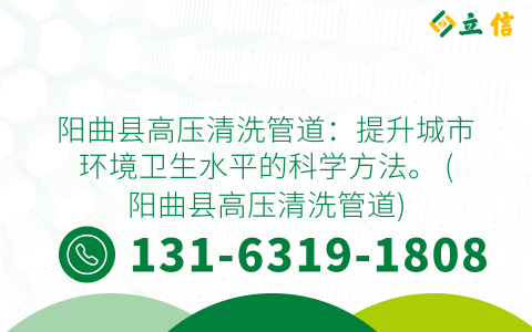 阳曲县高压清洗管道：提升城市环境卫生水平的科学方法。 (阳曲县高压清洗管道)