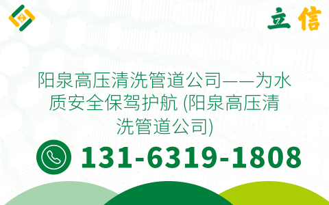阳泉高压清洗管道公司——为水质安全保驾护航 (阳泉高压清洗管道公司)