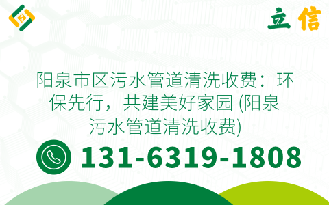 阳泉市区污水管道清洗收费：环保先行，共建美好家园 (阳泉污水管道清洗收费)