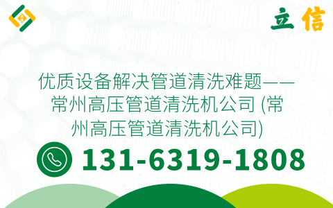 优质设备解决管道清洗难题——常州高压管道清洗机公司 (常州高压管道清洗机公司)