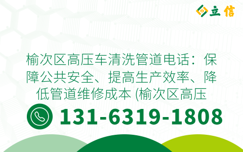 榆次区高压车清洗管道电话：保障公共安全、提高生产效率、降低管道维修成本 (榆次区高压车清洗管道电话)