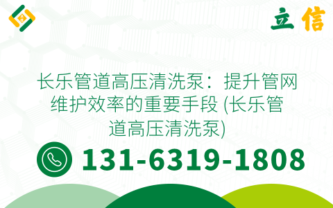 长乐管道高压清洗泵：提升管网维护效率的重要手段 (长乐管道高压清洗泵)