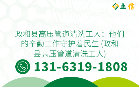 政和县高压管道清洗工人：他们的辛勤工作守护着民生 (政和县高压管道清洗工人)