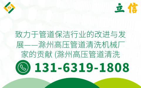致力于管道保洁行业的改进与发展——滁州高压管道清洗机械厂家的贡献 (滁州高压管道清洗机械厂家)