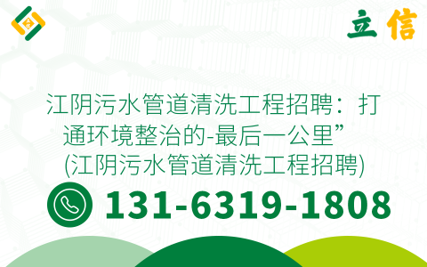 江阴污水管道清洗工程招聘：打通环境整治的-最后一公里” (江阴污水管道清洗工程招聘)