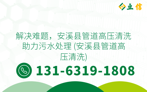 解决难题，安溪县管道高压清洗助力污水处理 (安溪县管道高压清洗)